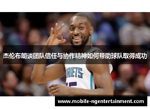 杰伦布朗谈团队信任与协作精神如何帮助球队取得成功