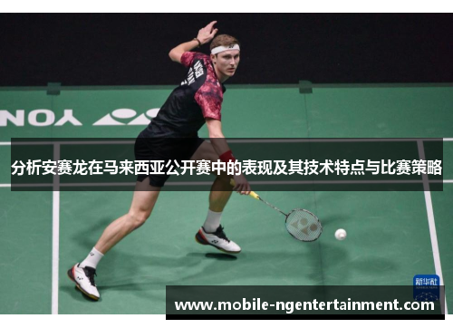 分析安赛龙在马来西亚公开赛中的表现及其技术特点与比赛策略 分析安赛龙在马来西亚公开赛中的表现及其技术特点与比赛策略