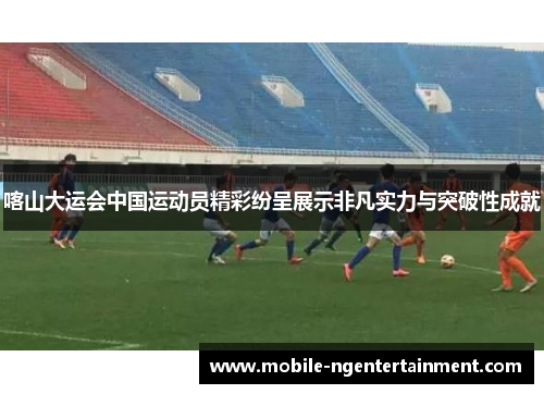 喀山大运会中国运动员精彩纷呈展示非凡实力与突破性成就 喀山大运会中国运动员精彩纷呈展示非凡实力与突破性成就