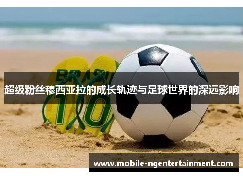 超级粉丝穆西亚拉的成长轨迹与足球世界的深远影响