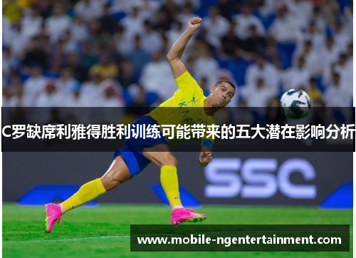 C罗缺席利雅得胜利训练可能带来的五大潜在影响分析