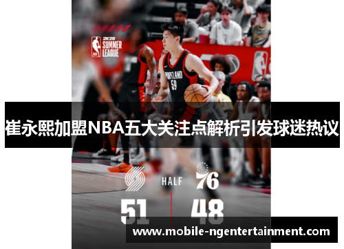 崔永熙加盟NBA五大关注点解析引发球迷热议