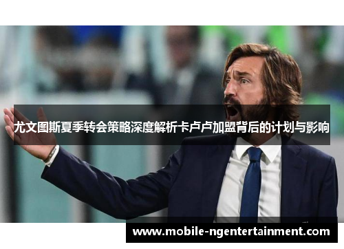 尤文图斯夏季转会策略深度解析卡卢卢加盟背后的计划与影响 尤文图斯夏季转会策略深度解析卡卢卢加盟背后的计划与影响