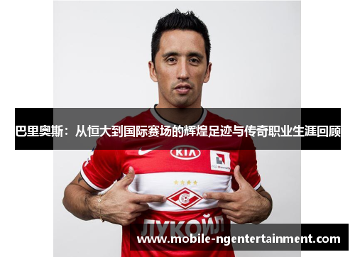 巴里奥斯：从恒大到国际赛场的辉煌足迹与传奇职业生涯回顾