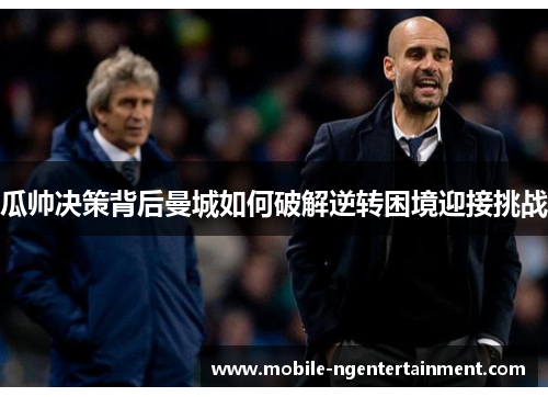 瓜帅决策背后曼城如何破解逆转困境迎接挑战