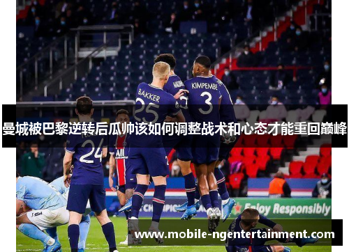 曼城被巴黎逆转后瓜帅该如何调整战术和心态才能重回巅峰