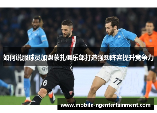 如何说服球员加盟蒙扎俱乐部打造强劲阵容提升竞争力