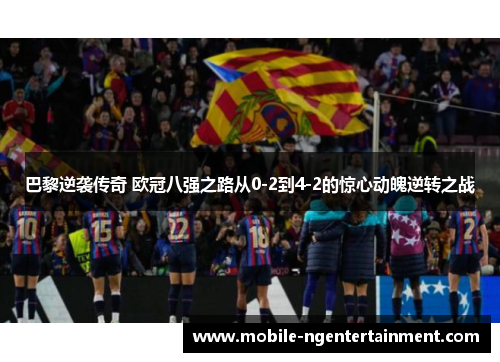 巴黎逆袭传奇 欧冠八强之路从0-2到4-2的惊心动魄逆转之战