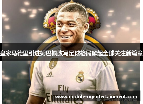 皇家马德里引进姆巴佩改写足球格局掀起全球关注新篇章