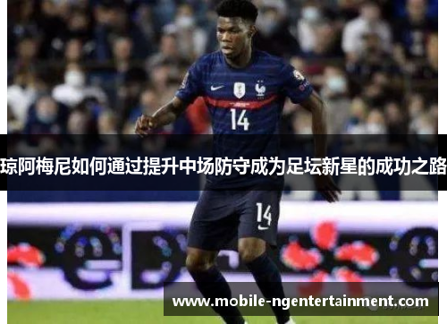 琼阿梅尼如何通过提升中场防守成为足坛新星的成功之路 琼阿梅尼如何通过提升中场防守成为足坛新星的成功之路