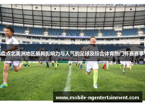 盘点北美洲地区最具影响力与人气的足球及综合体育热门杯赛赛事 盘点北美洲地区最具影响力与人气的足球及综合体育热门杯赛赛事