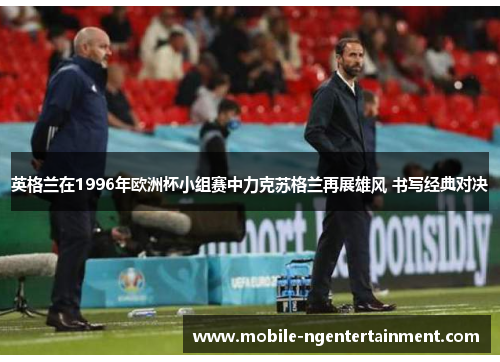 英格兰在1996年欧洲杯小组赛中力克苏格兰再展雄风 书写经典对决 英格兰在1996年欧洲杯小组赛中力克苏格兰再展雄风 书写经典对决