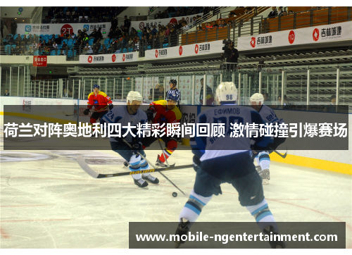 荷兰对阵奥地利四大精彩瞬间回顾 激情碰撞引爆赛场