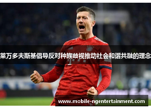 莱万多夫斯基倡导反对种族歧视推动社会和谐共融的理念 莱万多夫斯基倡导反对种族歧视推动社会和谐共融的理念