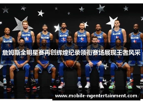 詹姆斯全明星赛再创辉煌纪录领衔赛场展现王者风采