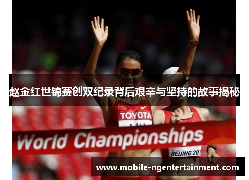 赵金红世锦赛创双纪录背后艰辛与坚持的故事揭秘 赵金红世锦赛创双纪录背后艰辛与坚持的故事揭秘
