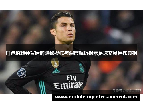 门迭塔转会背后的隐秘操作与深度解析揭示足球交易运作真相 门迭塔转会背后的隐秘操作与深度解析揭示足球交易运作真相