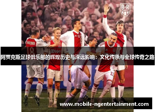 阿贾克斯足球俱乐部的辉煌历史与深远影响：文化传承与全球传奇之路