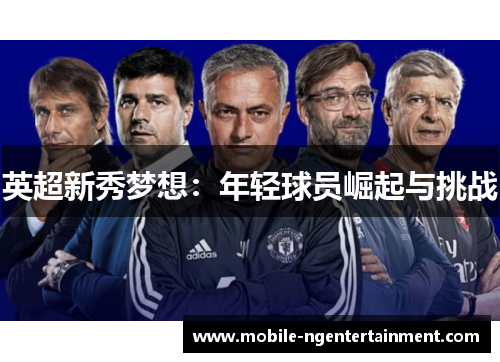 英超新秀梦想:年轻球员崛起与挑战 英超新秀梦想:年轻球员崛起与挑战