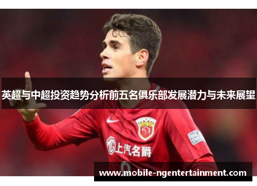 英超与中超投资趋势分析前五名俱乐部发展潜力与未来展望 英超与中超投资趋势分析前五名俱乐部发展潜力与未来展望