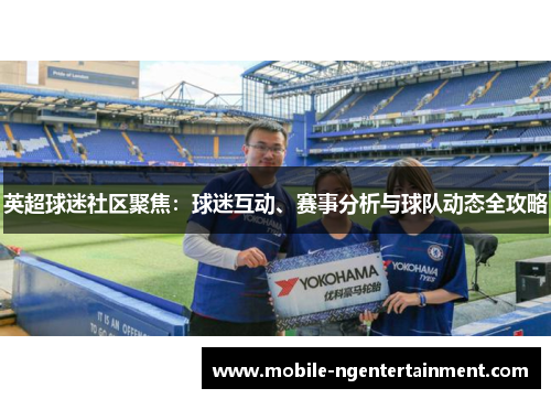 英超球迷社区聚焦：球迷互动、赛事分析与球队动态全攻略