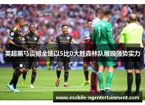 英超黑马震撼全场以5比0大胜森林队展现强势实力 英超黑马震撼全场以5比0大胜森林队展现强势实力