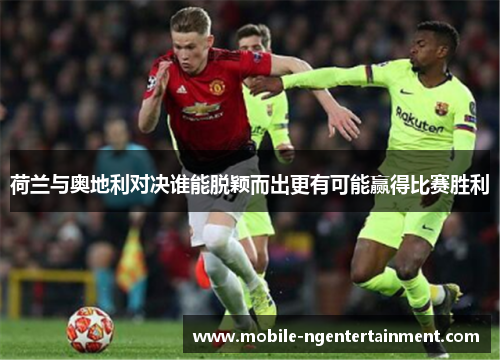 荷兰与奥地利对决谁能脱颖而出更有可能赢得比赛胜利 荷兰与奥地利对决谁能脱颖而出更有可能赢得比赛胜利