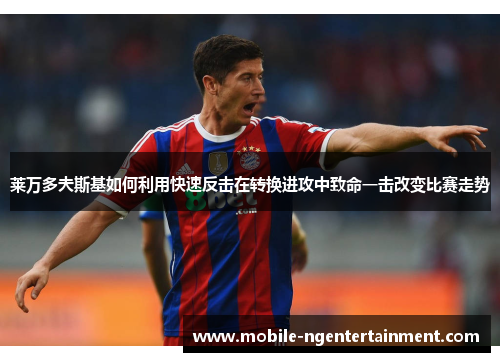 莱万多夫斯基如何利用快速反击在转换进攻中致命一击改变比赛走势