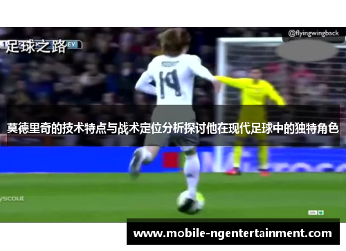 莫德里奇的技术特点与战术定位分析探讨他在现代足球中的独特角色 莫德里奇的技术特点与战术定位分析探讨他在现代足球中的独特角色