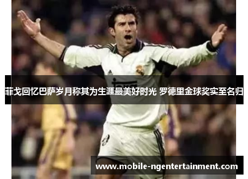 菲戈回忆巴萨岁月称其为生涯最美好时光 罗德里金球奖实至名归