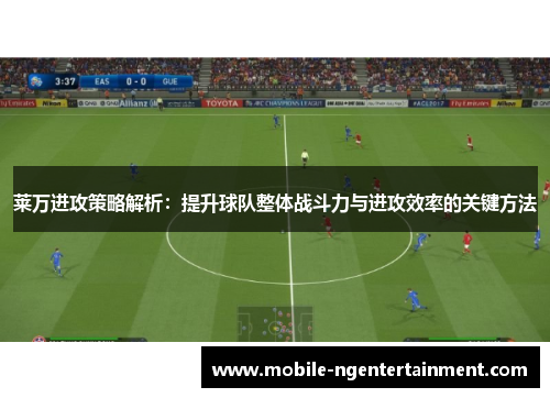 莱万进攻策略解析：提升球队整体战斗力与进攻效率的关键方法
