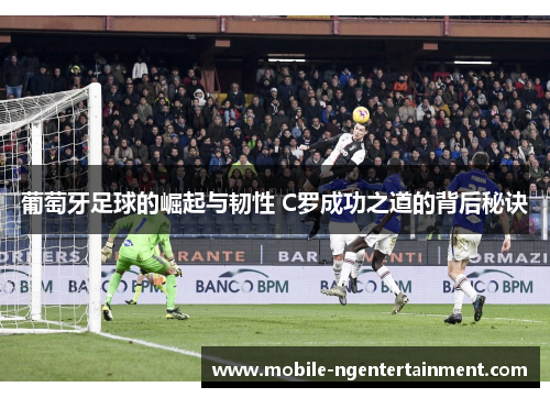 葡萄牙足球的崛起与韧性 C罗成功之道的背后秘诀 葡萄牙足球的崛起与韧性 C罗成功之道的背后秘诀