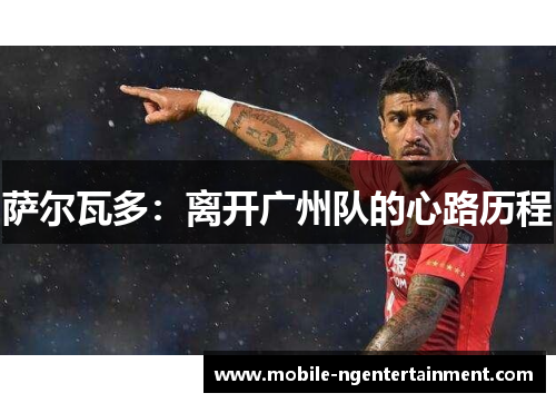 萨尔瓦多:离开广州队的心路历程 萨尔瓦多:离开广州队的心路历程