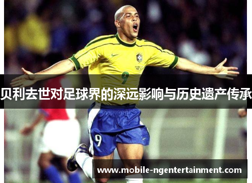 贝利去世对足球界的深远影响与历史遗产传承 贝利去世对足球界的深远影响与历史遗产传承