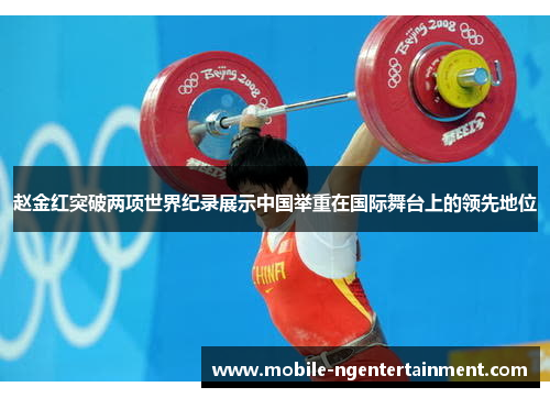 赵金红突破两项世界纪录展示中国举重在国际舞台上的领先地位