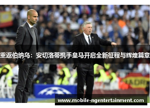 重返伯纳乌:安切洛蒂携手皇马开启全新征程与辉煌篇章 重返伯纳乌:安切洛蒂携手皇马开启全新征程与辉煌篇章