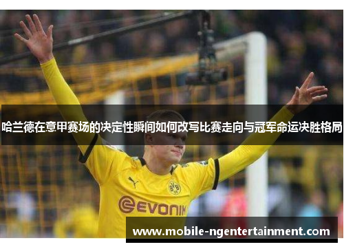 哈兰德在意甲赛场的决定性瞬间如何改写比赛走向与冠军命运决胜格局 哈兰德在意甲赛场的决定性瞬间如何改写比赛走向与冠军命运决胜格局