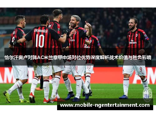 恰尔汗奥卢对阵AC米兰意甲中场对位优势深度解析战术价值与胜负影响 恰尔汗奥卢对阵AC米兰意甲中场对位优势深度解析战术价值与胜负影响