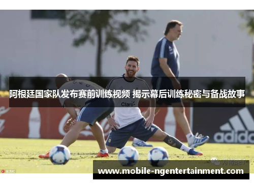 阿根廷国家队发布赛前训练视频 揭示幕后训练秘密与备战故事 阿根廷国家队发布赛前训练视频 揭示幕后训练秘密与备战故事