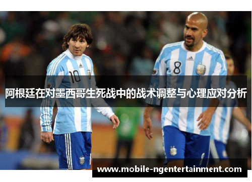 阿根廷在对墨西哥生死战中的战术调整与心理应对分析 阿根廷在对墨西哥生死战中的战术调整与心理应对分析