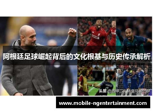 阿根廷足球崛起背后的文化根基与历史传承解析