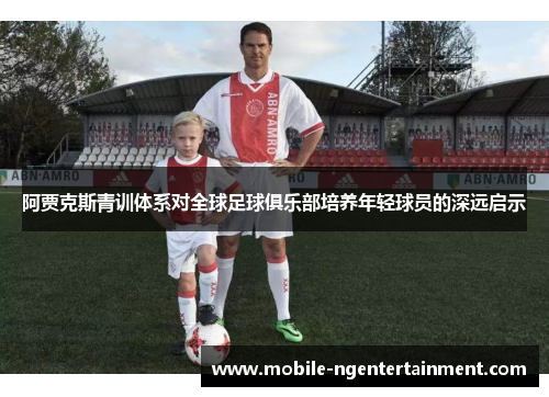 阿贾克斯青训体系对全球足球俱乐部培养年轻球员的深远启示