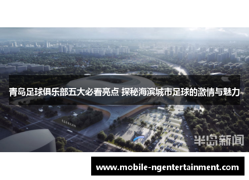 青岛足球俱乐部五大必看亮点 探秘海滨城市足球的激情与魅力