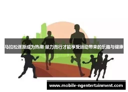 马拉松逐渐成为热潮 量力而行才能享受运动带来的乐趣与健康