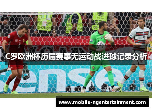 C罗欧洲杯历届赛事无运动战进球记录分析