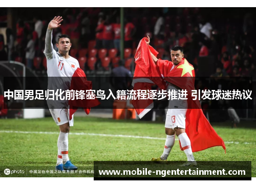 中国男足归化前锋塞鸟入籍流程逐步推进 引发球迷热议