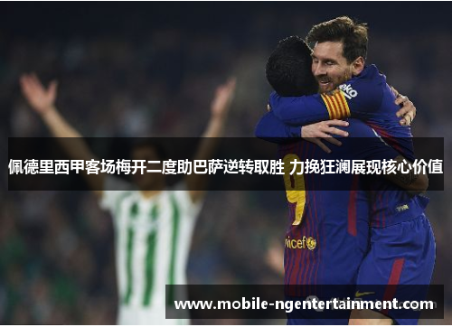 佩德里西甲客场梅开二度助巴萨逆转取胜 力挽狂澜展现核心价值