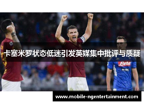 卡塞米罗状态低迷引发英媒集中批评与质疑