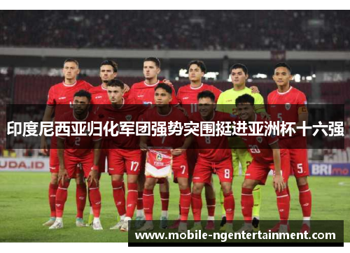 印度尼西亚归化军团强势突围挺进亚洲杯十六强
