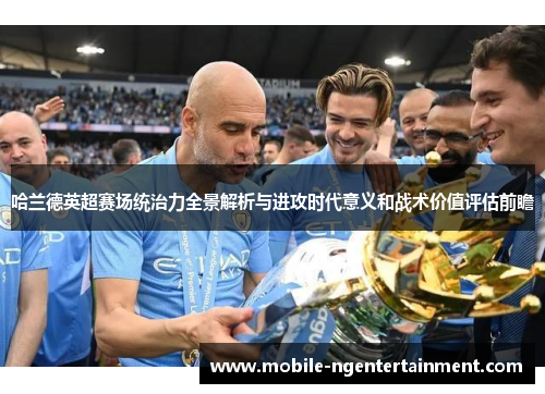 哈兰德英超赛场统治力全景解析与进攻时代意义和战术价值评估前瞻 哈兰德英超赛场统治力全景解析与进攻时代意义和战术价值评估前瞻